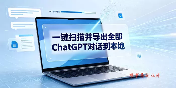 一键扫描并把你自己账号下的全部ChatGPT对话导出到本地-难事易副业库