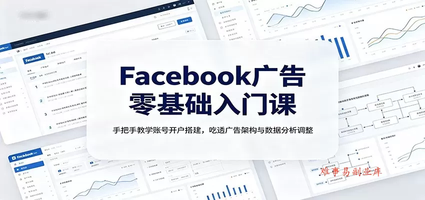 Facebook广告零基础入门课：手把手教学账号开户搭建，吃透广告架构与数据分析调整-难事易副业库