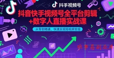 抖音快手视频号全平台剪辑+数字人直播实战课，从零到精通，快速实现短视频变现(更新2026年3月)-难事易副业库