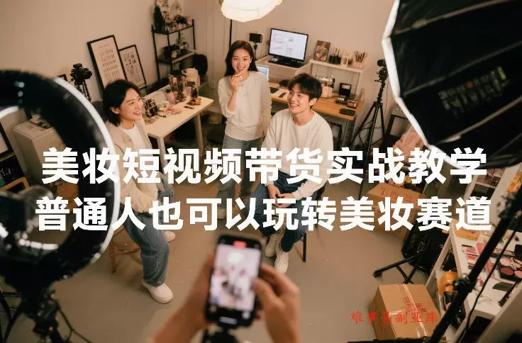 美妆短视频带货实战教学，普通人也可以玩转美妆赛道-难事易副业库