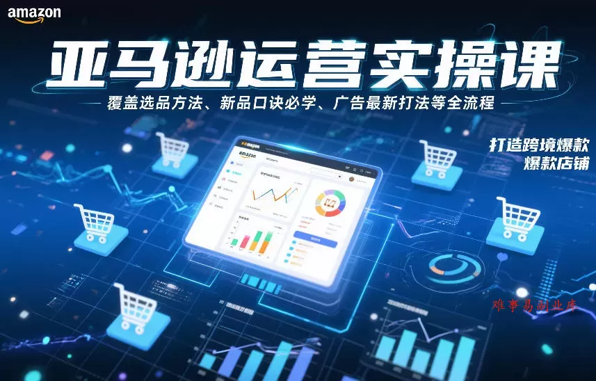 亚马逊运营实操课，覆盖选品方法、新品口诀必学、广告最新打法等全流程，打造跨境爆款店铺-难事易副业库