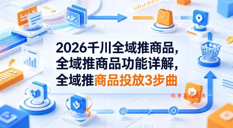 2026千川全域推商品，全域推商品功能详解，全域推商品投放3步曲-难事易副业库