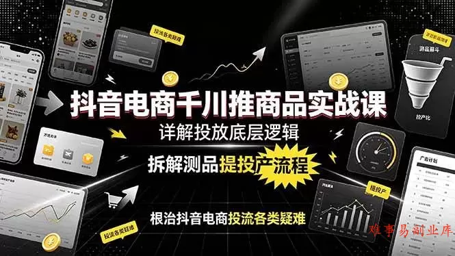 （19177期）抖音电商千川推商品实战课：详解投放底层逻辑，拆解测品提投产流程，根治抖音电商投流各类疑难-难事易副业库