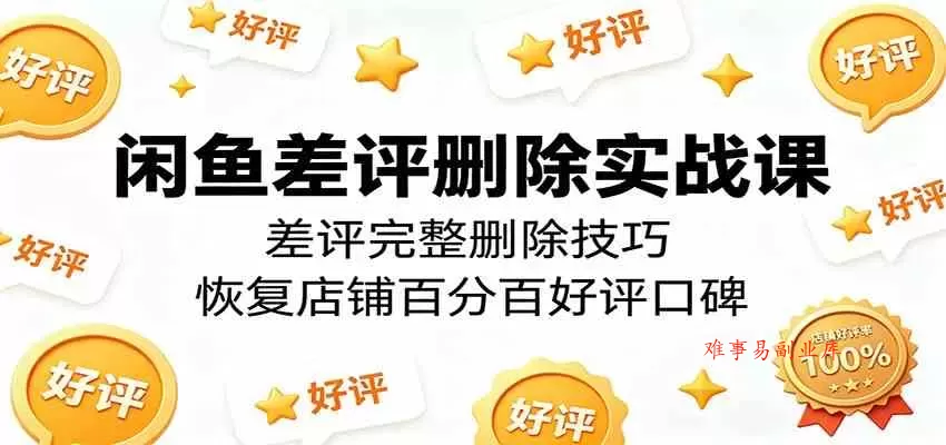 闲鱼差评删除实战课：差评完整删除技巧，恢复店铺百分百好评口碑-难事易副业库