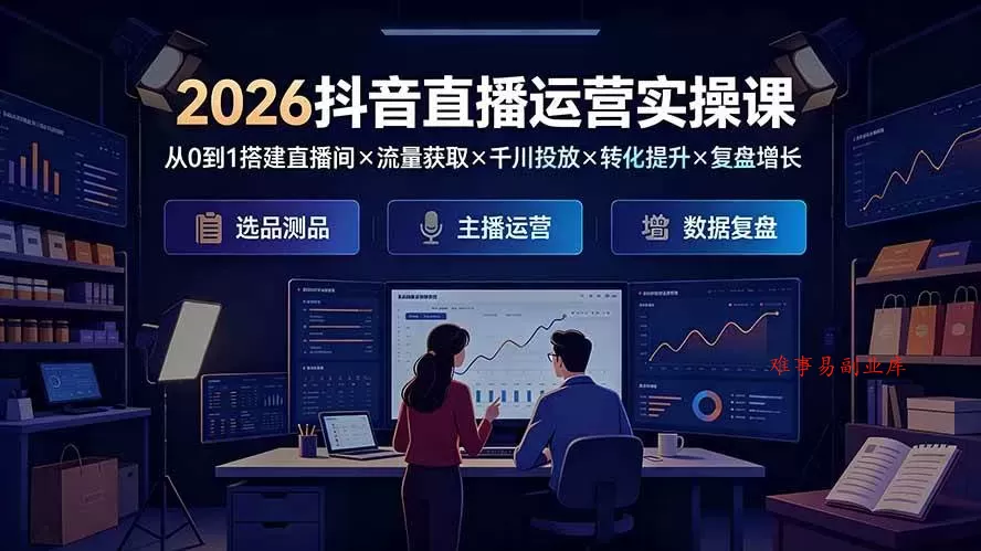（19343期）2026抖音直播运营实操课：从0到1搭建直播间×流量获取×千川投放×转化提升×复盘增长，系统掌握完整闭环-难事易副业库