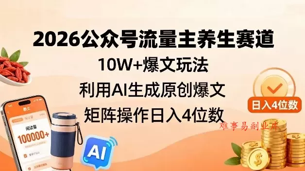 2026公众号流量主养生赛道，10W+爆文玩法，利用AI生成原创爆文，矩阵操作日入4位数-难事易副业库