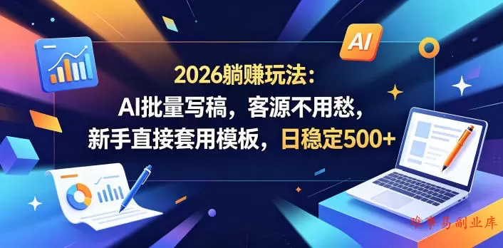 2026躺賺玩法：AI批量写稿，客源不用愁，新手直接套用模板，日稳定500+【揭秘】-难事易副业库
