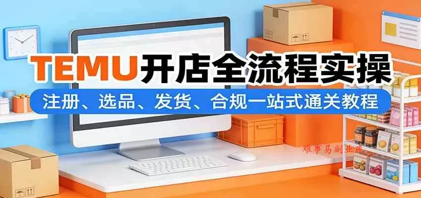 TEMU开店全流程实操：注册、选品、发货、合规一站式通关教程-难事易副业库