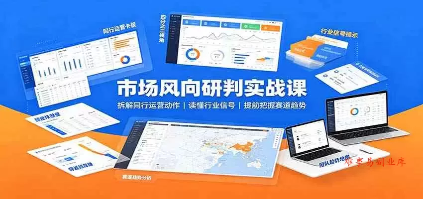 市场风向研判实战课：拆解同行运营动作，读懂行业信号，提前把握赛道趋势-难事易副业库