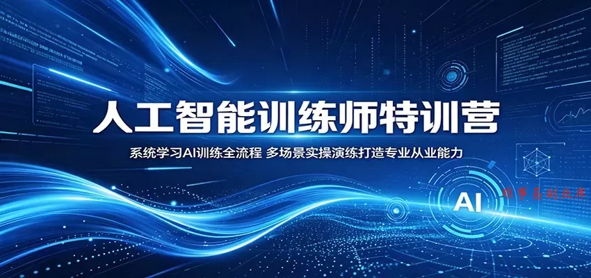 人工智能训练师特训营：系统学习AI训练全流程，多场景实操演练打造专业从业能力-难事易副业库